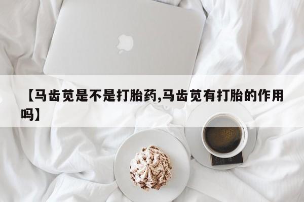 打胎药/堕胎药/流产药私人联系微信【马齿苋是不是打胎药,马齿苋有打胎的作用吗】