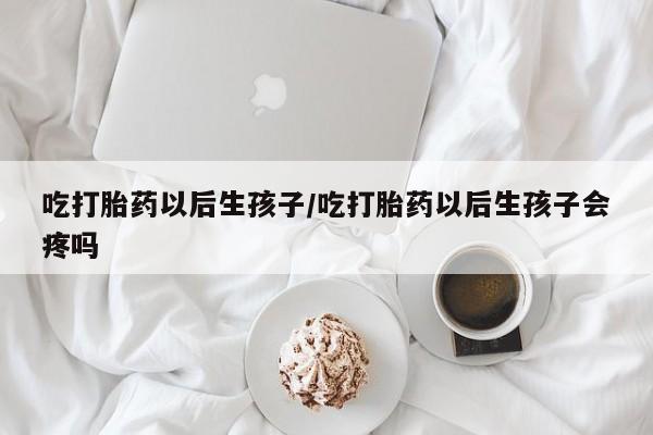 打胎药/堕胎药/流产药私人联系微信吃打胎药以后生孩子/吃打胎药以后生孩子会疼吗