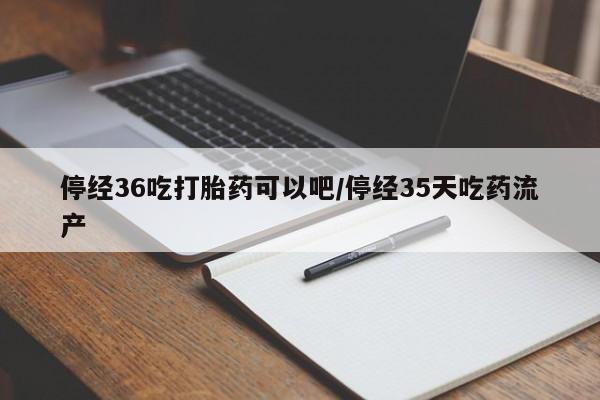 打胎药/堕胎药/流产药私人联系微信停经36吃打胎药可以吧/停经35天吃药流产