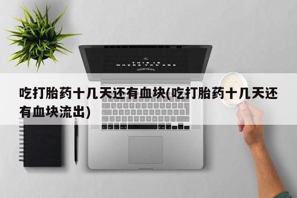 打胎药/堕胎药/流产药私人联系微信吃打胎药十几天还有血块(吃打胎药十几天还有血块流出)