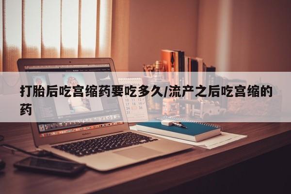 打胎药/堕胎药/流产药私人联系微信打胎后吃宫缩药要吃多久/流产之后吃宫缩的药