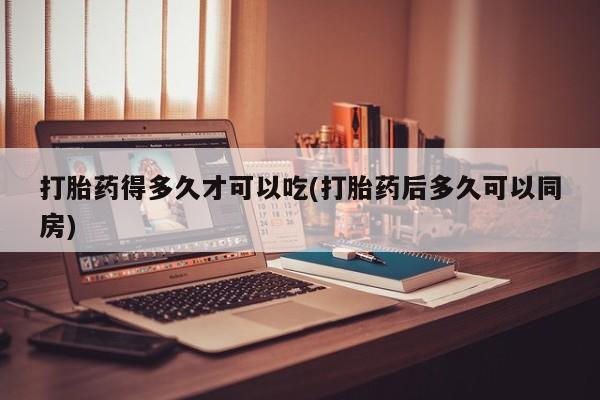 打胎药/堕胎药/流产药私人联系微信打胎药得多久才可以吃(打胎药后多久可以同房)