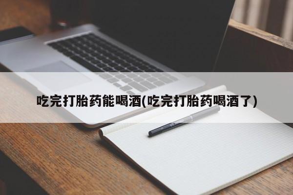 打胎药/堕胎药/流产药私人联系微信吃完打胎药能喝酒(吃完打胎药喝酒了)