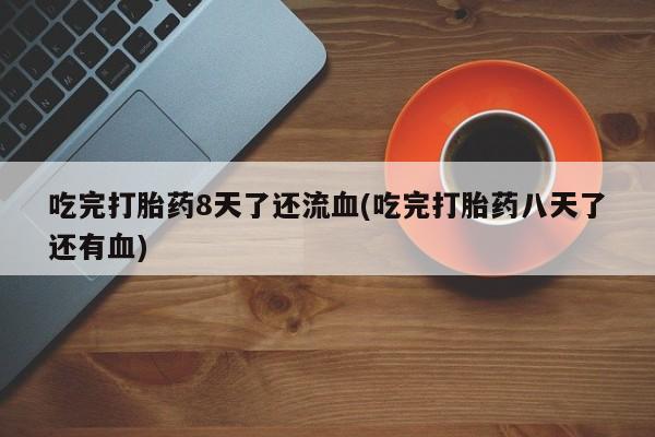 打胎药/堕胎药/流产药私人联系微信吃完打胎药8天了还流血(吃完打胎药八天了还有血)
