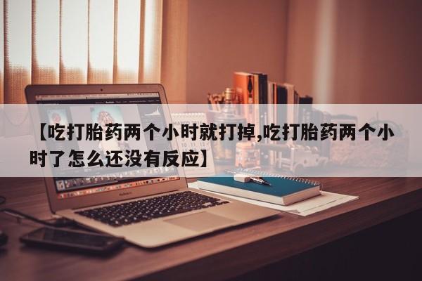 打胎药/堕胎药/流产药私人联系微信【吃打胎药两个小时就打掉,吃打胎药两个小时了怎么还没有反应】