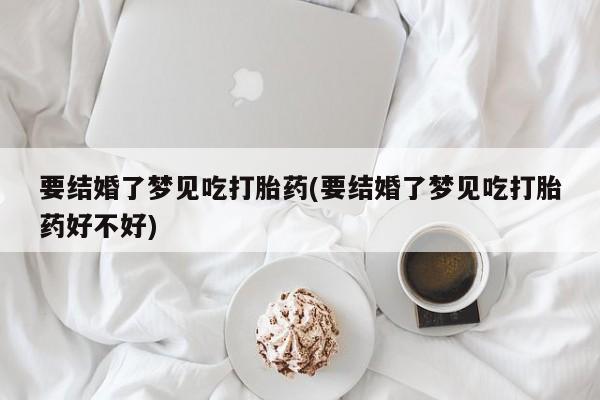 打胎药/堕胎药/流产药私人联系微信要结婚了梦见吃打胎药(要结婚了梦见吃打胎药好不好)
