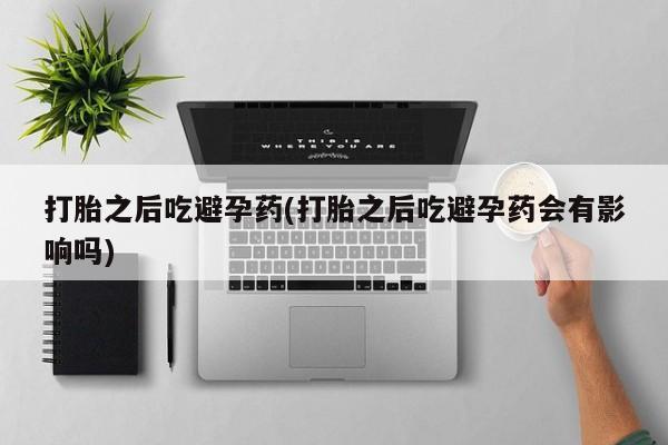 打胎药/堕胎药/流产药私人联系微信打胎之后吃避孕药(打胎之后吃避孕药会有影响吗)