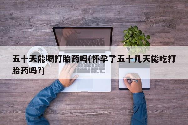 打胎药/堕胎药/流产药私人联系微信五十天能喝打胎药吗(怀孕了五十几天能吃打胎药吗?)