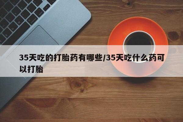 打胎药/堕胎药/流产药私人联系微信35天吃的打胎药有哪些/35天吃什么药可以打胎