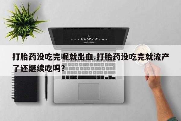 打胎药/堕胎药/流产药私人联系微信打胎药没吃完呢就出血.打胎药没吃完就流产了还继续吃吗？