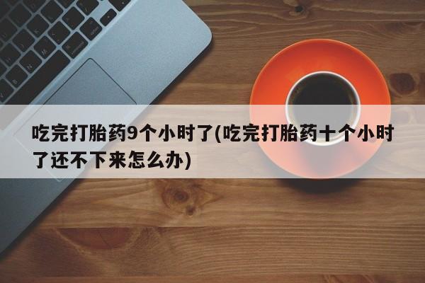 打胎药/堕胎药/流产药私人联系微信吃完打胎药9个小时了(吃完打胎药十个小时了还不下来怎么办)