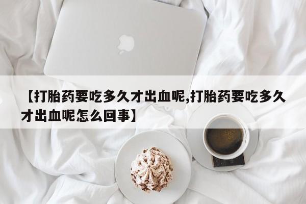 打胎药/堕胎药/流产药私人联系微信【打胎药要吃多久才出血呢,打胎药要吃多久才出血呢怎么回事】