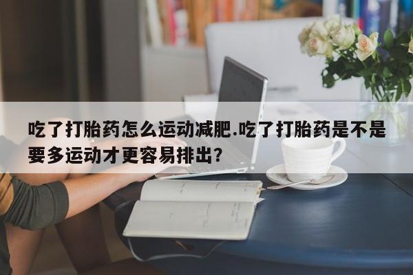 打胎药/堕胎药/流产药私人联系微信吃了打胎药怎么运动减肥.吃了打胎药是不是要多运动才更容易排出？