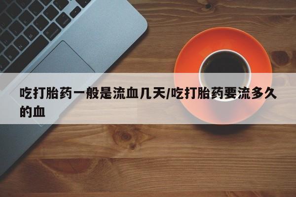 打胎药/堕胎药/流产药私人联系微信吃打胎药一般是流血几天/吃打胎药要流多久的血
