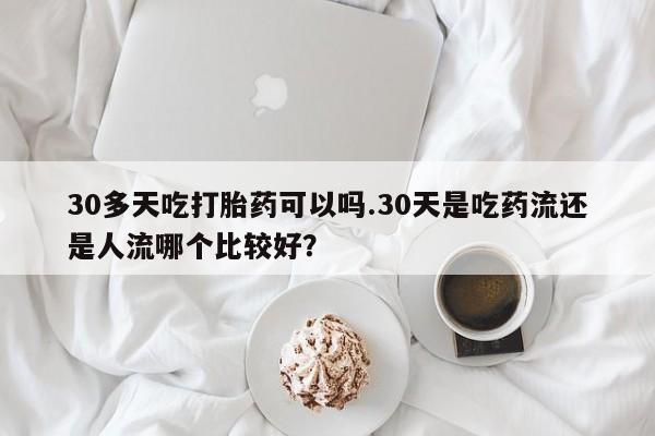 打胎药/堕胎药/流产药私人联系微信30多天吃打胎药可以吗.30天是吃药流还是人流哪个比较好？
