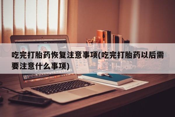 打胎药/堕胎药/流产药私人联系微信吃完打胎药恢复注意事项(吃完打胎药以后需要注意什么事项)