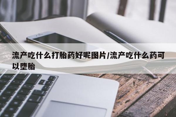 打胎药/堕胎药/流产药私人联系微信流产吃什么打胎药好呢图片/流产吃什么药可以堕胎