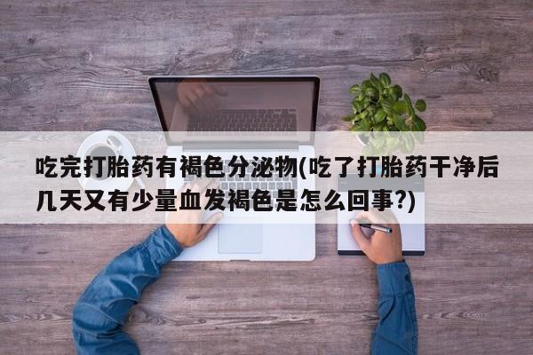 打胎药/堕胎药/流产药私人联系微信吃完打胎药有褐色分泌物(吃了打胎药干净后几天又有少量血发褐色是怎么回事?)