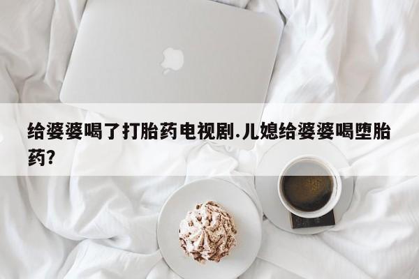 打胎药/堕胎药/流产药私人联系微信给婆婆喝了打胎药电视剧.儿媳给婆婆喝堕胎药？