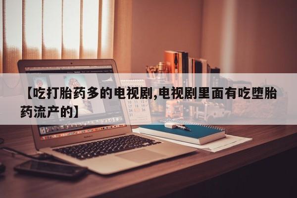 打胎药/堕胎药/流产药私人联系微信【吃打胎药多的电视剧,电视剧里面有吃堕胎药流产的】