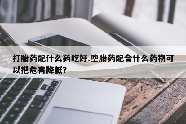打胎药/堕胎药/流产药私人联系微信打胎药配什么药吃好.堕胎药配合什么药物可以把危害降低？