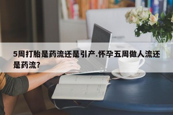 打胎药/堕胎药/流产药私人联系微信5周打胎是药流还是引产.怀孕五周做人流还是药流？