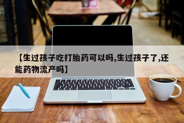 打胎药/堕胎药/流产药私人联系微信【生过孩子吃打胎药可以吗,生过孩子了,还能药物流产吗】