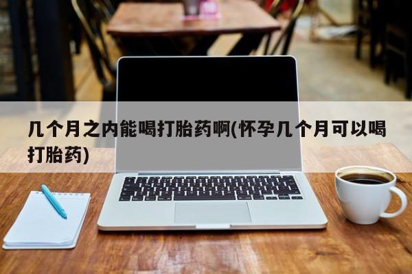 打胎药/堕胎药/流产药私人联系微信几个月之内能喝打胎药啊(怀孕几个月可以喝打胎药)