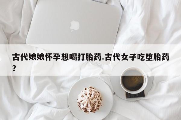 打胎药/堕胎药/流产药私人联系微信古代娘娘怀孕想喝打胎药.古代女子吃堕胎药？