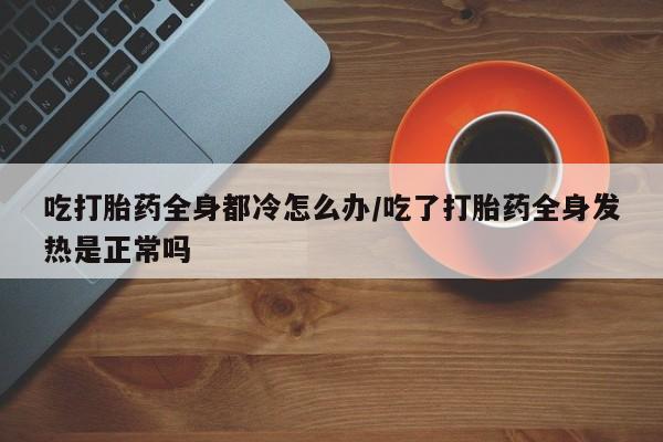 打胎药/堕胎药/流产药私人联系微信吃打胎药全身都冷怎么办/吃了打胎药全身发热是正常吗