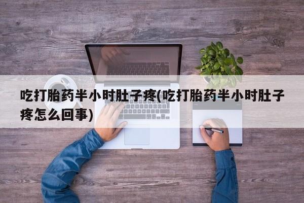 打胎药/堕胎药/流产药私人联系微信吃打胎药半小时肚子疼(吃打胎药半小时肚子疼怎么回事)