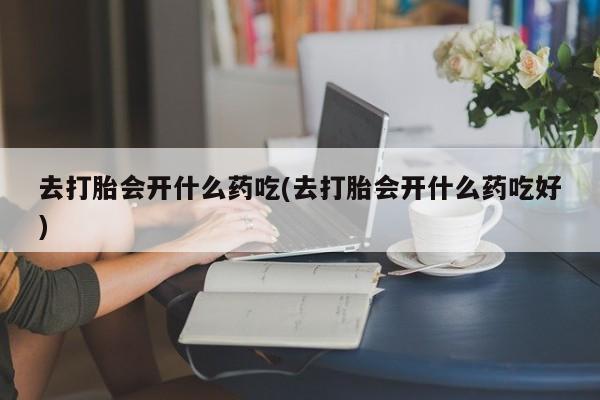 打胎药/堕胎药/流产药私人联系微信去打胎会开什么药吃(去打胎会开什么药吃好)