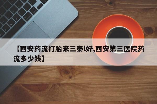 打胎药/堕胎药/流产药私人联系微信【西安药流打胎来三秦l好,西安第三医院药流多少钱】