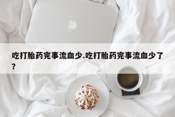打胎药/堕胎药/流产药私人联系微信吃打胎药完事流血少.吃打胎药完事流血少了？