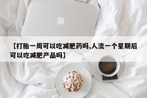 打胎药/堕胎药/流产药私人联系微信【打胎一周可以吃减肥药吗,人流一个星期后可以吃减肥产品吗】