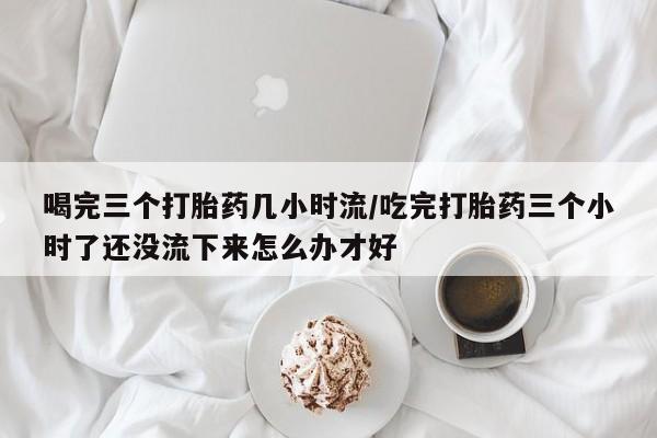 打胎药/堕胎药/流产药私人联系微信喝完三个打胎药几小时流/吃完打胎药三个小时了还没流下来怎么办才好