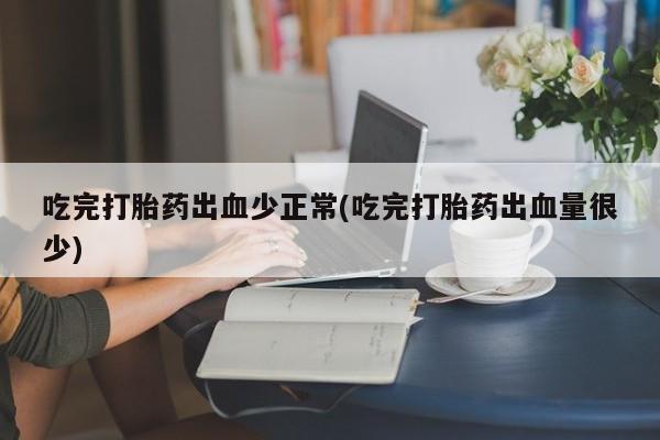 打胎药/堕胎药/流产药私人联系微信吃完打胎药出血少正常(吃完打胎药出血量很少)