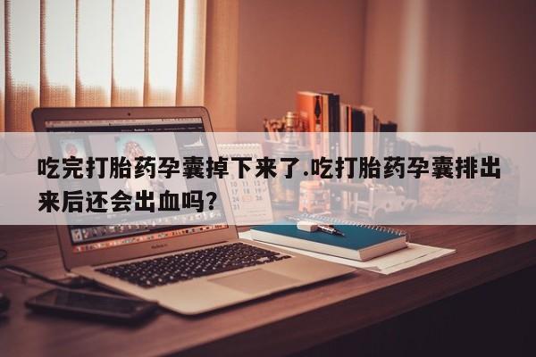 打胎药/堕胎药/流产药私人联系微信吃完打胎药孕囊掉下来了.吃打胎药孕囊排出来后还会出血吗？