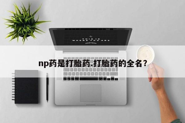 打胎药/堕胎药/流产药私人联系微信np药是打胎药.打胎药的全名？