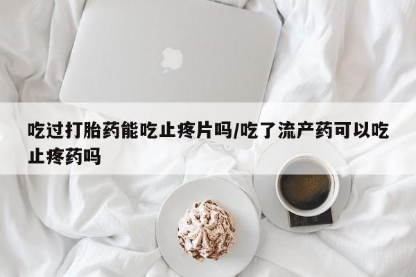 打胎药/堕胎药/流产药私人联系微信吃过打胎药能吃止疼片吗/吃了流产药可以吃止疼药吗