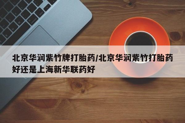 打胎药/堕胎药/流产药私人联系微信北京华润紫竹牌打胎药/北京华润紫竹打胎药好还是上海新华联药好