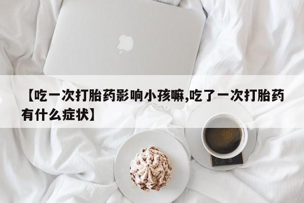 打胎药/堕胎药/流产药私人联系微信【吃一次打胎药影响小孩嘛,吃了一次打胎药有什么症状】