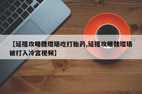 打胎药/堕胎药/流产药私人联系微信【延禧攻略魏璎珞吃打胎药,延禧攻略魏璎珞被打入冷宫视频】