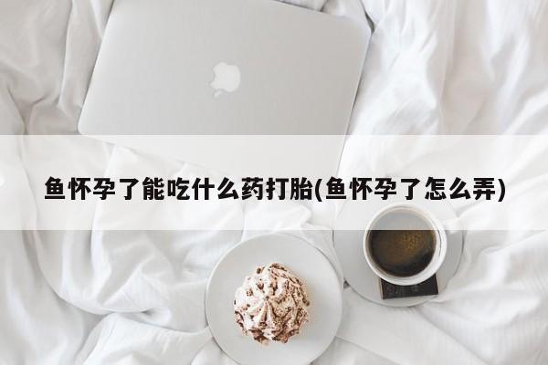 打胎药/堕胎药/流产药私人联系微信鱼怀孕了能吃什么药打胎(鱼怀孕了怎么弄)