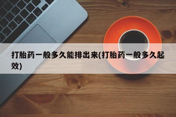 打胎药/堕胎药/流产药私人联系微信打胎药一般多久能排出来(打胎药一般多久起效)
