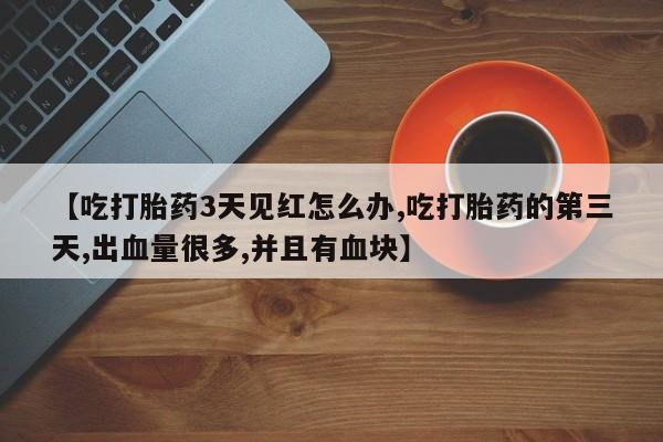 打胎药/堕胎药/流产药私人联系微信【吃打胎药3天见红怎么办,吃打胎药的第三天,出血量很多,并且有血块】