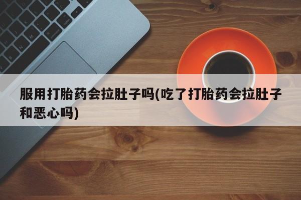 打胎药/堕胎药/流产药私人联系微信服用打胎药会拉肚子吗(吃了打胎药会拉肚子和恶心吗)