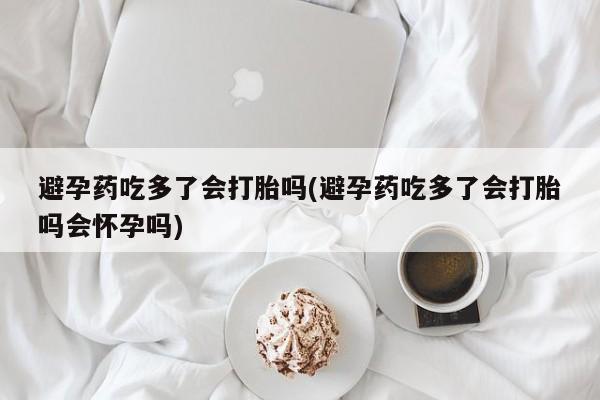 打胎药/堕胎药/流产药私人联系微信避孕药吃多了会打胎吗(避孕药吃多了会打胎吗会怀孕吗)