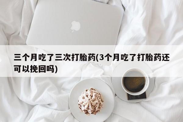 打胎药/堕胎药/流产药私人联系微信三个月吃了三次打胎药(3个月吃了打胎药还可以挽回吗)