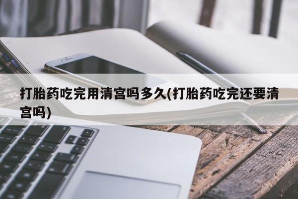 打胎药/堕胎药/流产药私人联系微信打胎药吃完用清宫吗多久(打胎药吃完还要清宫吗)
